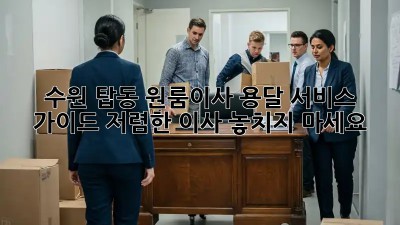수원 탑동 원룸이사 용달 서비스 가이드: 저렴한 이사, 놓치지 마세요! 💯