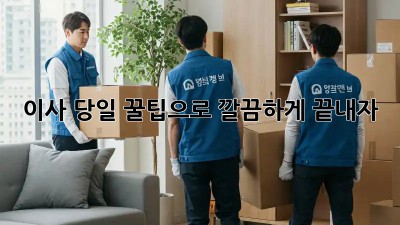 이사 당일, 꿀팁으로 깔끔하게 끝내자!