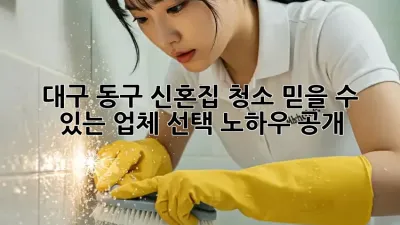 ✨ 대구 동구 신혼집 청소, 믿을 수 있는 업체 선택 노하우 공개! 🏡